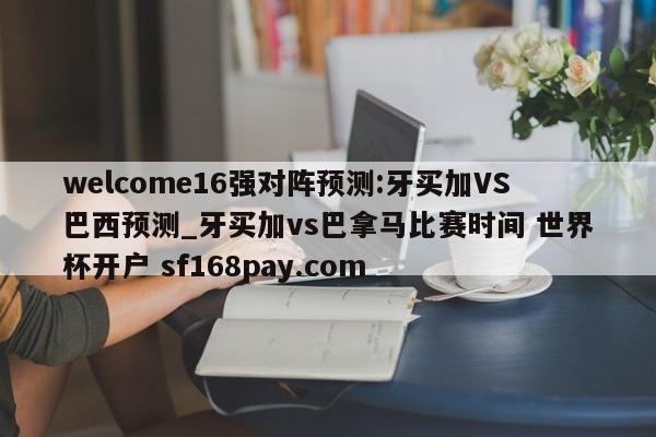 welcome16强对阵预测:牙买加VS巴西预测_牙买加vs巴拿马比赛时间 世界杯开户 sf168pay.com