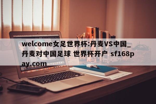 welcome女足世界杯:丹麦VS中国_丹麦对中国足球 世界杯开户 sf168pay.com