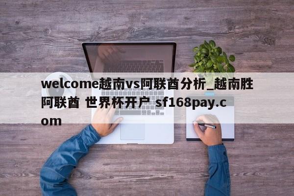 welcome越南vs阿联酋分析_越南胜阿联酋 世界杯开户 sf168pay.com