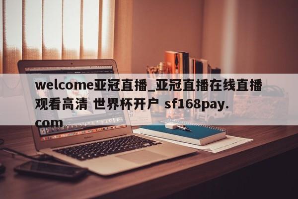 welcome亚冠直播_亚冠直播在线直播观看高清 世界杯开户 sf168pay.com