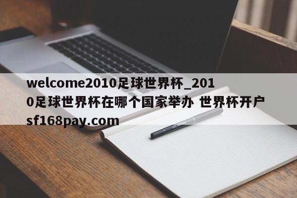 welcome2010足球世界杯_2010足球世界杯在哪个国家举办 世界杯开户 sf168pay.com