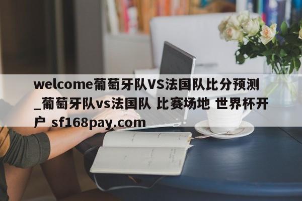 welcome葡萄牙队VS法国队比分预测_葡萄牙队vs法国队 比赛场地 世界杯开户 sf168pay.com