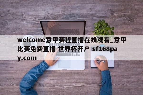 welcome意甲赛程直播在线观看_意甲比赛免费直播 世界杯开户 sf168pay.com