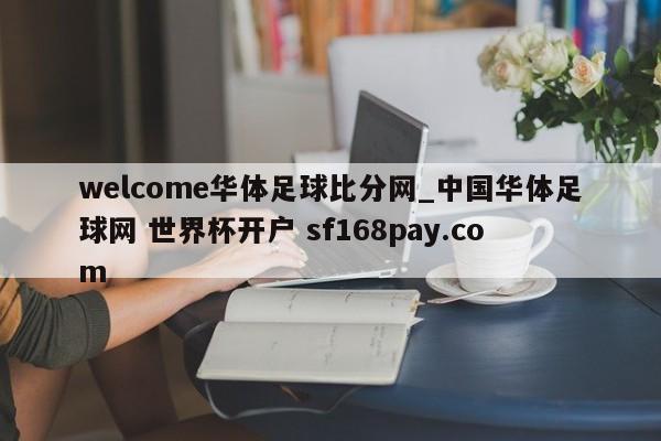 welcome华体足球比分网_中国华体足球网 世界杯开户 sf168pay.com