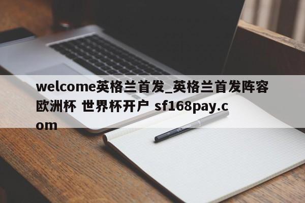 welcome英格兰首发_英格兰首发阵容欧洲杯 世界杯开户 sf168pay.com