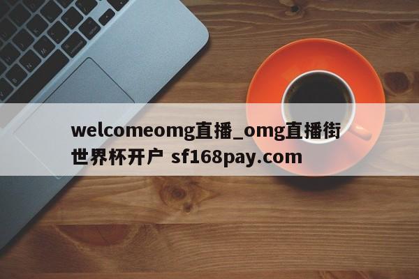 welcomeomg直播_omg直播街 世界杯开户 sf168pay.com