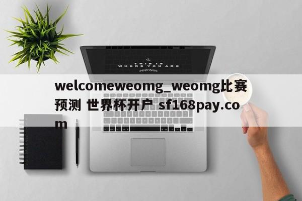 welcomeweomg_weomg比赛预测 世界杯开户 sf168pay.com