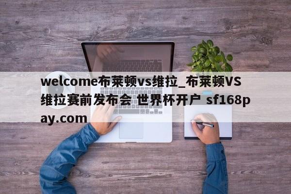 welcome布莱顿vs维拉_布莱顿VS维拉赛前发布会 世界杯开户 sf168pay.com