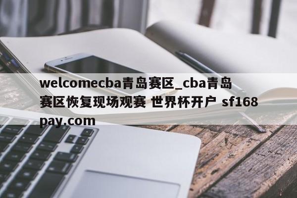 welcomecba青岛赛区_cba青岛赛区恢复现场观赛 世界杯开户 sf168pay.com