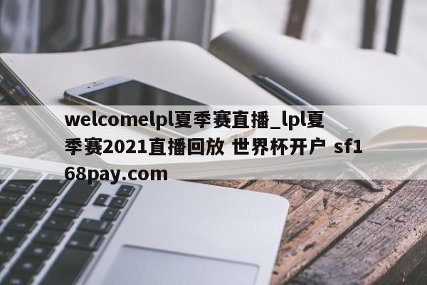 welcomelpl夏季赛直播_lpl夏季赛2021直播回放 世界杯开户 sf168pay.com