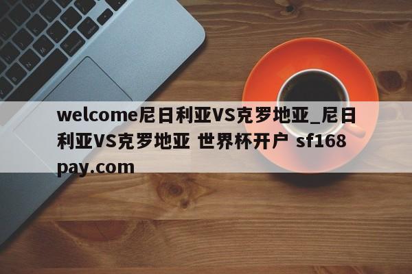 welcome尼日利亚VS克罗地亚_尼日利亚VS克罗地亚 世界杯开户 sf168pay.com