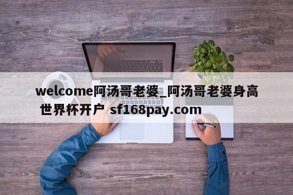 welcome阿汤哥老婆_阿汤哥老婆身高 世界杯开户 sf168pay.com