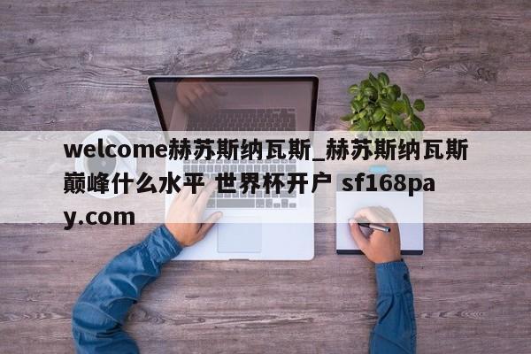 welcome赫苏斯纳瓦斯_赫苏斯纳瓦斯巅峰什么水平 世界杯开户 sf168pay.com