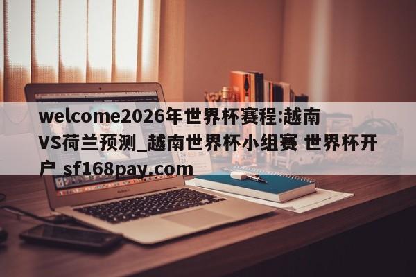 welcome2026年世界杯赛程:越南VS荷兰预测_越南世界杯小组赛 世界杯开户 sf168pay.com