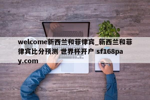 welcome新西兰和菲律宾_新西兰和菲律宾比分预测 世界杯开户 sf168pay.com