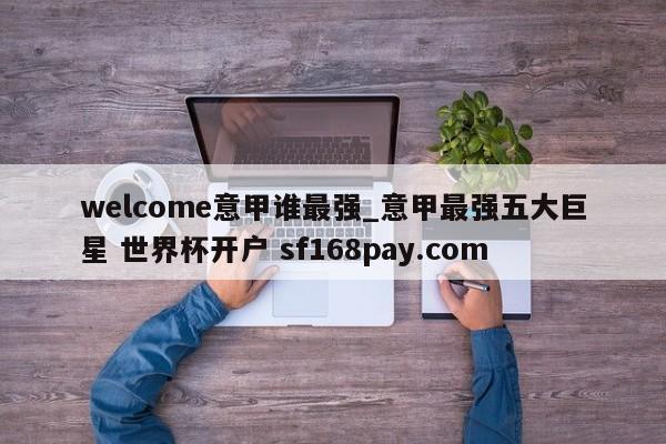 welcome意甲谁最强_意甲最强五大巨星 世界杯开户 sf168pay.com