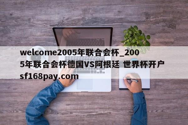 welcome2005年联合会杯_2005年联合会杯德国VS阿根廷 世界杯开户 sf168pay.com