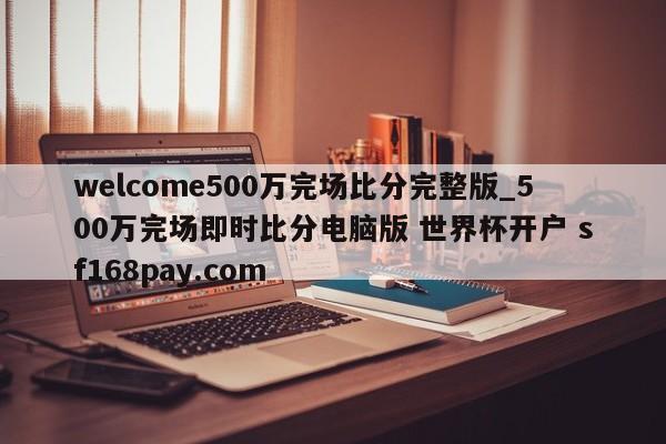 welcome500万完场比分完整版_500万完场即时比分电脑版 世界杯开户 sf168pay.com