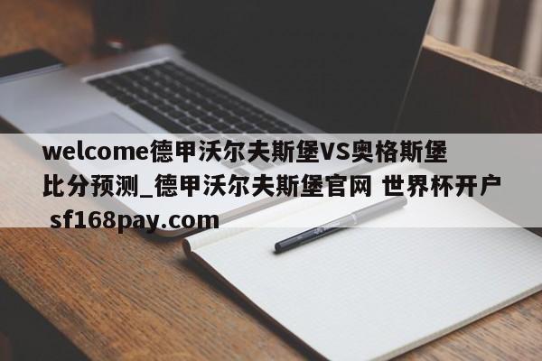 welcome德甲沃尔夫斯堡VS奥格斯堡比分预测_德甲沃尔夫斯堡官网 世界杯开户 sf168pay.com