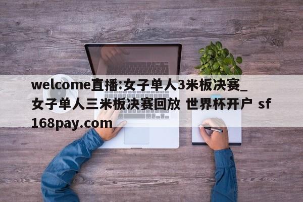 welcome直播:女子单人3米板决赛_女子单人三米板决赛回放 世界杯开户 sf168pay.com