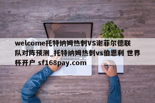 welcome托特纳姆热刺VS谢菲尔德联队对阵预测_托特纳姆热刺vs伯恩利 世界杯开户 sf168pay.com