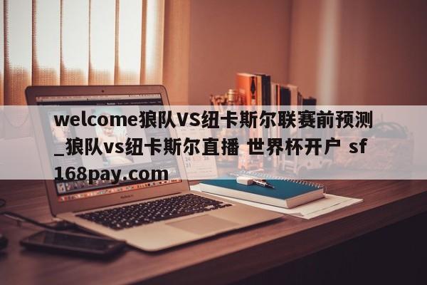 welcome狼队VS纽卡斯尔联赛前预测_狼队vs纽卡斯尔直播 世界杯开户 sf168pay.com