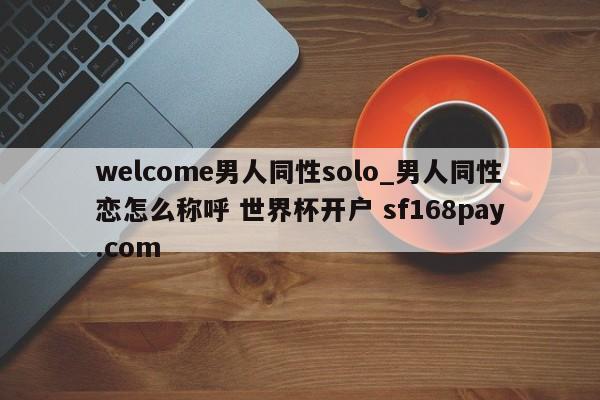 welcome男人同性solo_男人同性恋怎么称呼 世界杯开户 sf168pay.com