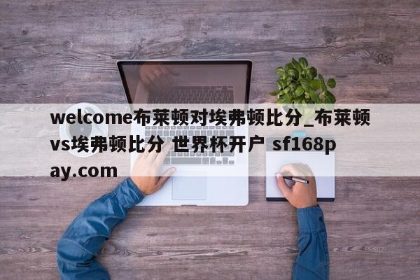 welcome布莱顿对埃弗顿比分_布莱顿vs埃弗顿比分 世界杯开户 sf168pay.com