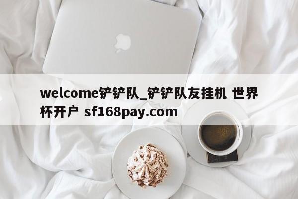 welcome铲铲队_铲铲队友挂机 世界杯开户 sf168pay.com