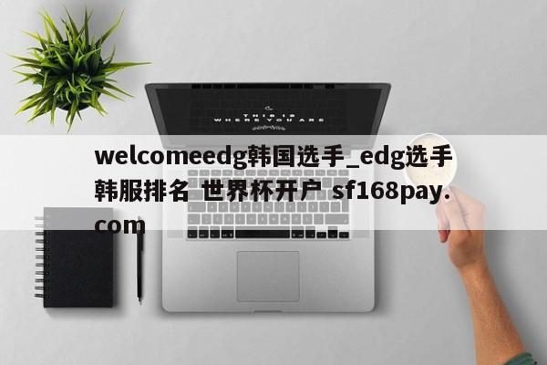 welcomeedg韩国选手_edg选手韩服排名 世界杯开户 sf168pay.com