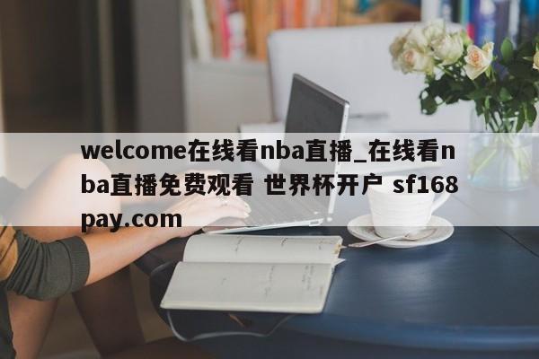 welcome在线看nba直播_在线看nba直播免费观看 世界杯开户 sf168pay.com