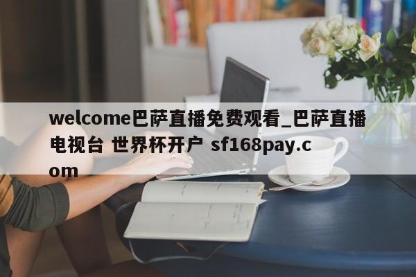 welcome巴萨直播免费观看_巴萨直播电视台 世界杯开户 sf168pay.com