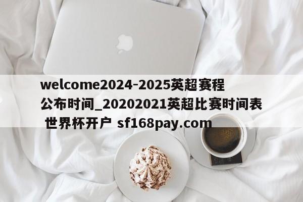 welcome2024-2025英超赛程公布时间_20202021英超比赛时间表 世界杯开户 sf168pay.com