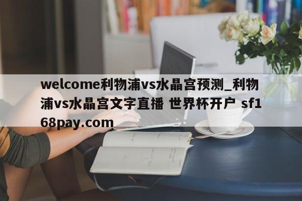 welcome利物浦vs水晶宫预测_利物浦vs水晶宫文字直播 世界杯开户 sf168pay.com