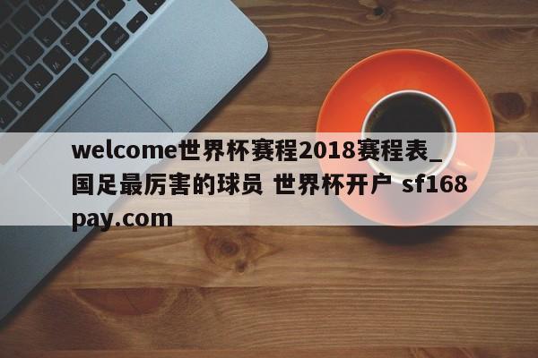 welcome世界杯赛程2018赛程表_国足最厉害的球员 世界杯开户 sf168pay.com