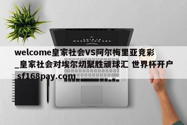 welcome皇家社会VS阿尔梅里亚竞彩_皇家社会对埃尔切聚胜顽球汇 世界杯开户 sf168pay.com