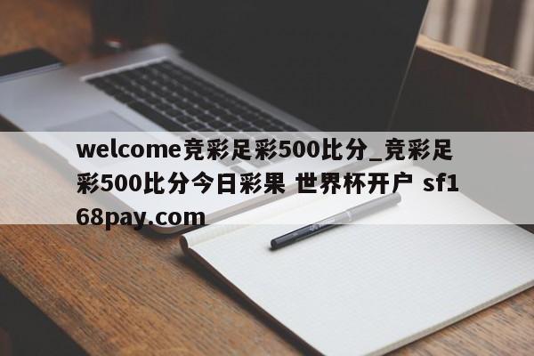 welcome竞彩足彩500比分_竞彩足彩500比分今日彩果 世界杯开户 sf168pay.com