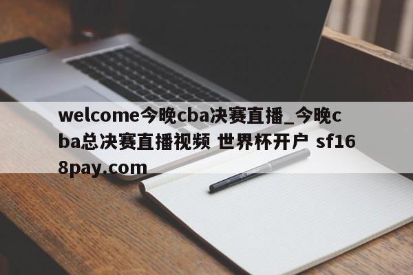 welcome今晚cba决赛直播_今晚cba总决赛直播视频 世界杯开户 sf168pay.com