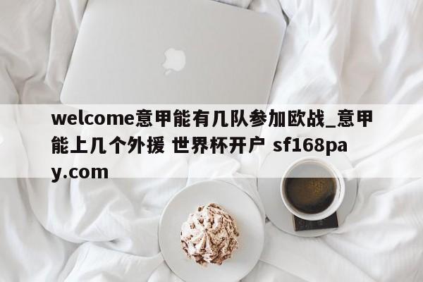 welcome意甲能有几队参加欧战_意甲能上几个外援 世界杯开户 sf168pay.com