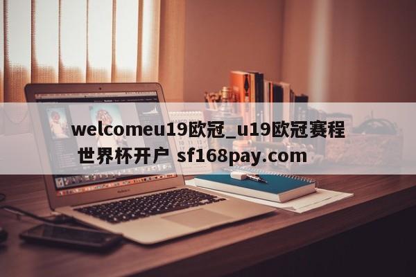 welcomeu19欧冠_u19欧冠赛程 世界杯开户 sf168pay.com