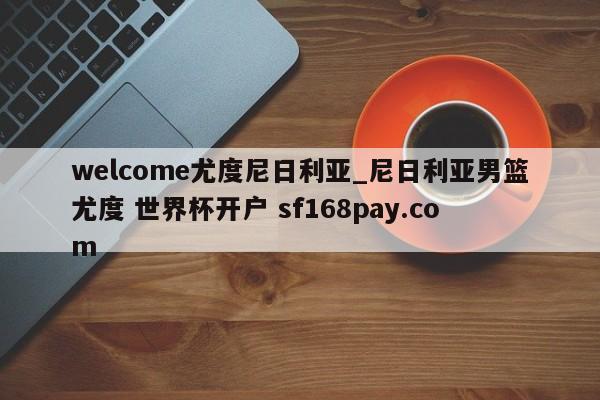 welcome尤度尼日利亚_尼日利亚男篮尤度 世界杯开户 sf168pay.com
