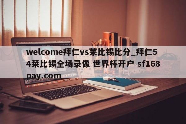 welcome拜仁vs莱比锡比分_拜仁54莱比锡全场录像 世界杯开户 sf168pay.com