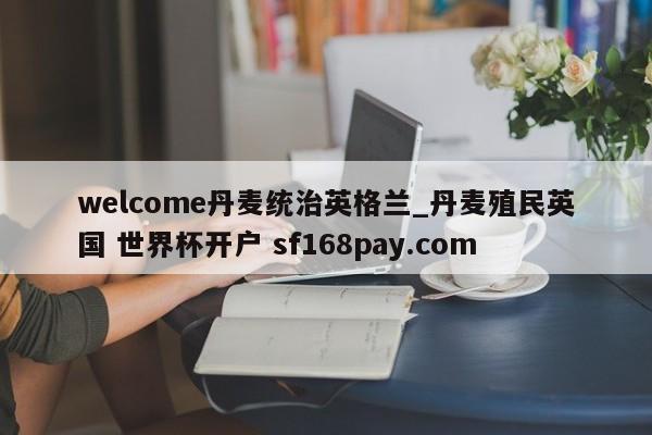 welcome丹麦统治英格兰_丹麦殖民英国 世界杯开户 sf168pay.com