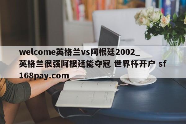 welcome英格兰vs阿根廷2002_英格兰很强阿根廷能夺冠 世界杯开户 sf168pay.com