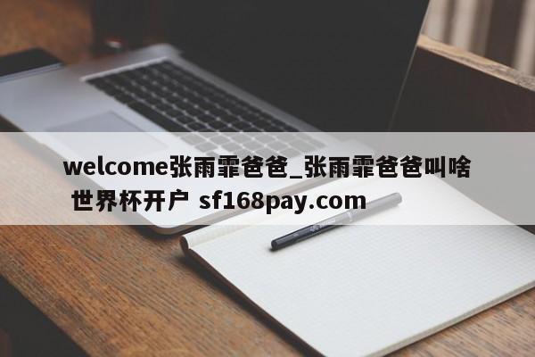 welcome张雨霏爸爸_张雨霏爸爸叫啥 世界杯开户 sf168pay.com