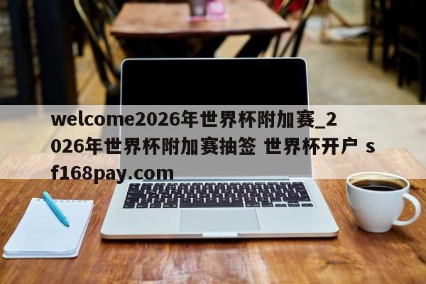 welcome2026年世界杯附加赛_2026年世界杯附加赛抽签 世界杯开户 sf168pay.com