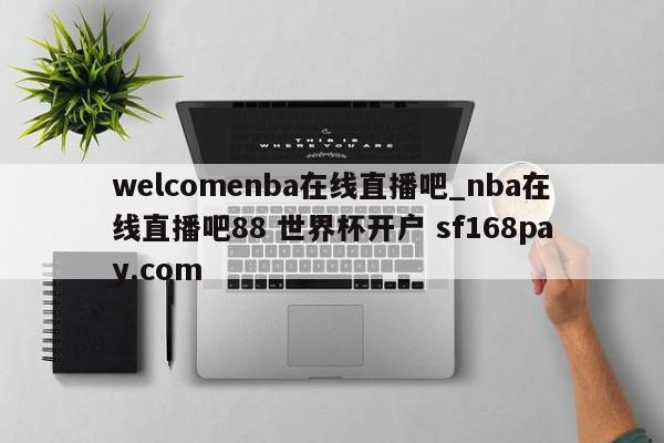 welcomenba在线直播吧_nba在线直播吧88 世界杯开户 sf168pay.com