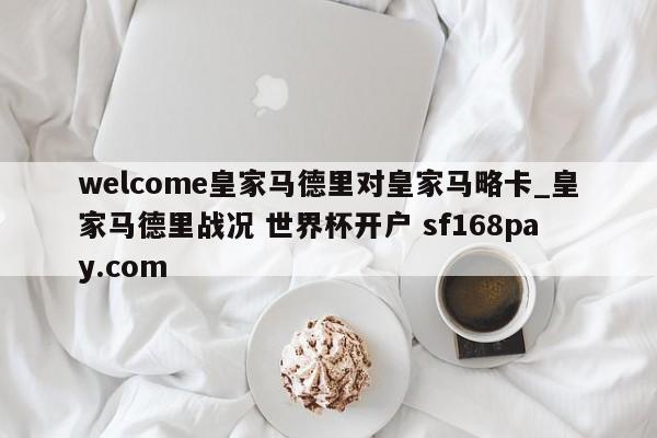 welcome皇家马德里对皇家马略卡_皇家马德里战况 世界杯开户 sf168pay.com