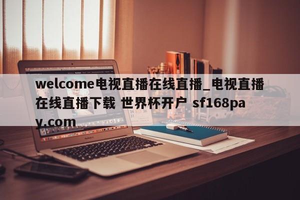 welcome电视直播在线直播_电视直播在线直播下载 世界杯开户 sf168pay.com