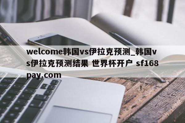welcome韩国vs伊拉克预测_韩国vs伊拉克预测结果 世界杯开户 sf168pay.com